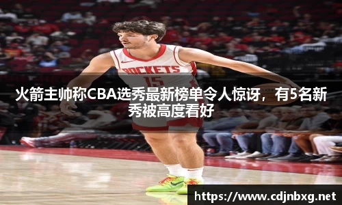 火箭主帅称CBA选秀最新榜单令人惊讶，有5名新秀被高度看好