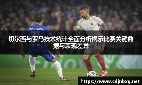 切尔西与罗马技术统计全面分析揭示比赛关键数据与表现差异