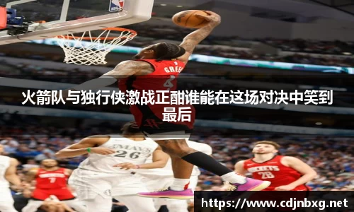 火箭队与独行侠激战正酣谁能在这场对决中笑到最后