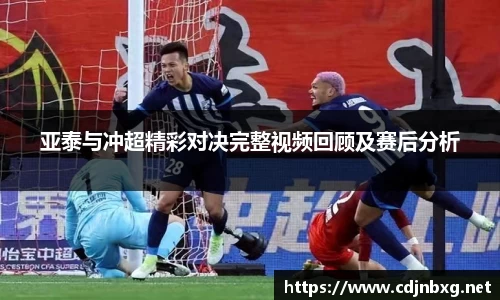 亚泰与冲超精彩对决完整视频回顾及赛后分析