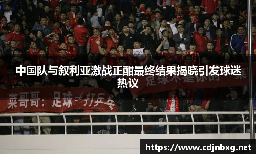 中国队与叙利亚激战正酣最终结果揭晓引发球迷热议