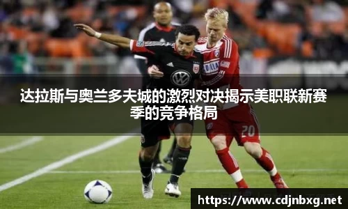达拉斯与奥兰多夫城的激烈对决揭示美职联新赛季的竞争格局