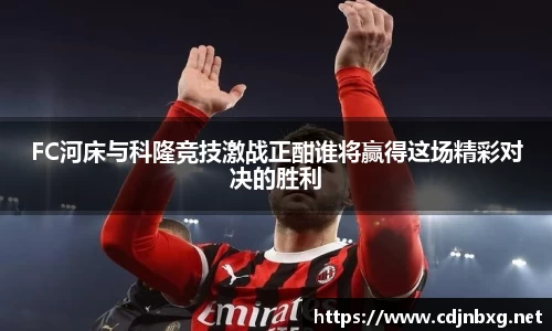 FC河床与科隆竞技激战正酣谁将赢得这场精彩对决的胜利