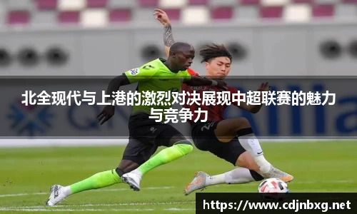 北全现代与上港的激烈对决展现中超联赛的魅力与竞争力