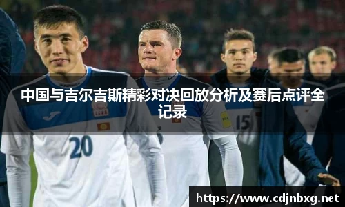 中国与吉尔吉斯精彩对决回放分析及赛后点评全记录