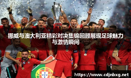 挪威与澳大利亚精彩对决集锦回顾展现足球魅力与激情瞬间