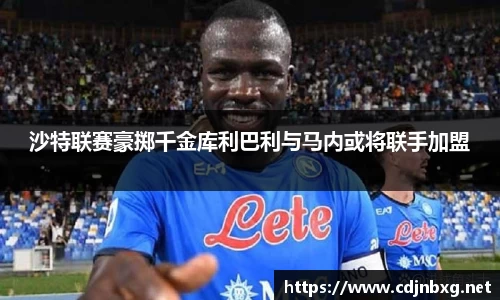 沙特联赛豪掷千金库利巴利与马内或将联手加盟