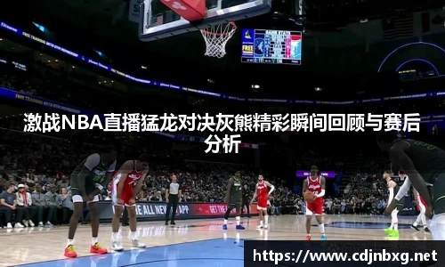 激战NBA直播猛龙对决灰熊精彩瞬间回顾与赛后分析