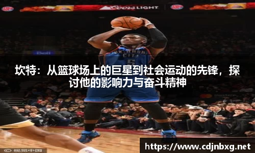 坎特：从篮球场上的巨星到社会运动的先锋，探讨他的影响力与奋斗精神