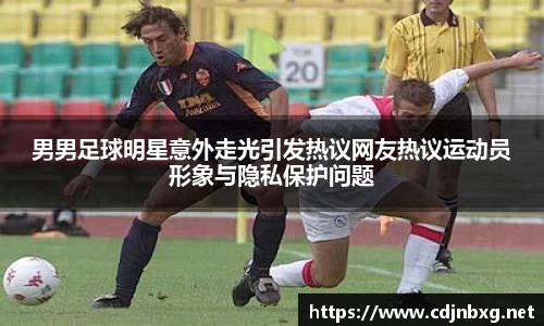 男男足球明星意外走光引发热议网友热议运动员形象与隐私保护问题