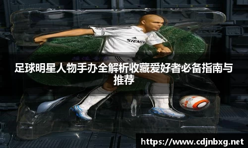 足球明星人物手办全解析收藏爱好者必备指南与推荐