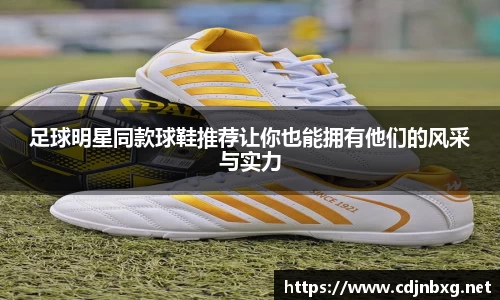 足球明星同款球鞋推荐让你也能拥有他们的风采与实力