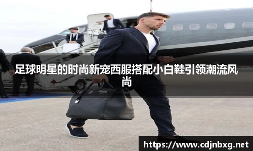 足球明星的时尚新宠西服搭配小白鞋引领潮流风尚