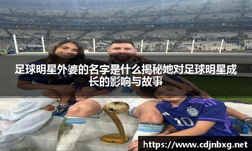 足球明星外婆的名字是什么揭秘她对足球明星成长的影响与故事
