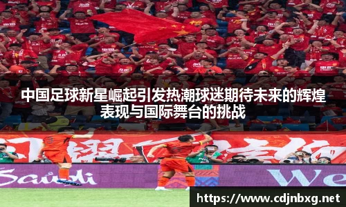中国足球新星崛起引发热潮球迷期待未来的辉煌表现与国际舞台的挑战