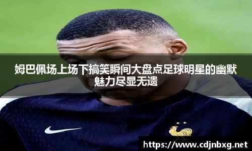姆巴佩场上场下搞笑瞬间大盘点足球明星的幽默魅力尽显无遗