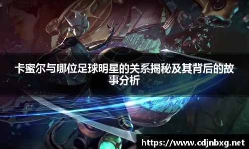 卡蜜尔与哪位足球明星的关系揭秘及其背后的故事分析