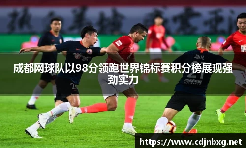 成都网球队以98分领跑世界锦标赛积分榜展现强劲实力